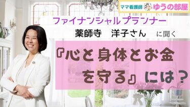 【ママ看護師ゆうの部屋】ファイナンシャルプランナー：薬師寺洋子さんに聞く「心と身体とお金を守る」には？