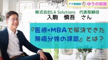 【ママ看護師ゆうの部屋】株式会社LA Solutions代表取締役：入駒慎吾さんに聞く『医療×MBAで解決できた無痛分娩の課題』とは？