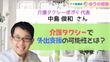 【ママ看護師 ゆうの部屋】介護タクシーぽぷら代表 中島俊和さん：介護タクシーで外出支援の可能性とは？